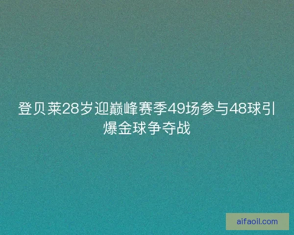 登贝莱28岁迎巅峰赛季49场参与48球引爆金球争夺战 登贝莱28岁迎巅峰赛季49场参与48球引爆金球争夺战