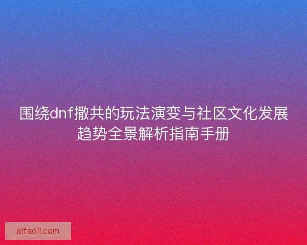 围绕dnf撒共的玩法演变与社区文化发展趋势全景解析指南手册 围绕dnf撒共的玩法演变与社区文化发展趋势全景解析指南手册