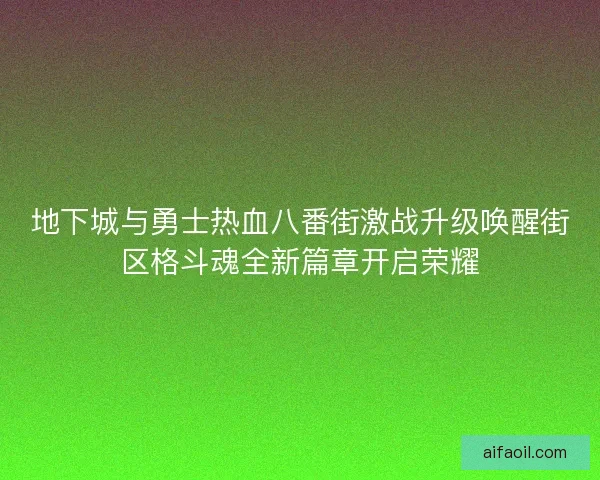 地下城与勇士热血八番街激战升级唤醒街区格斗魂全新篇章开启荣耀 地下城与勇士热血八番街激战升级唤醒街区格斗魂全新篇章开启荣耀