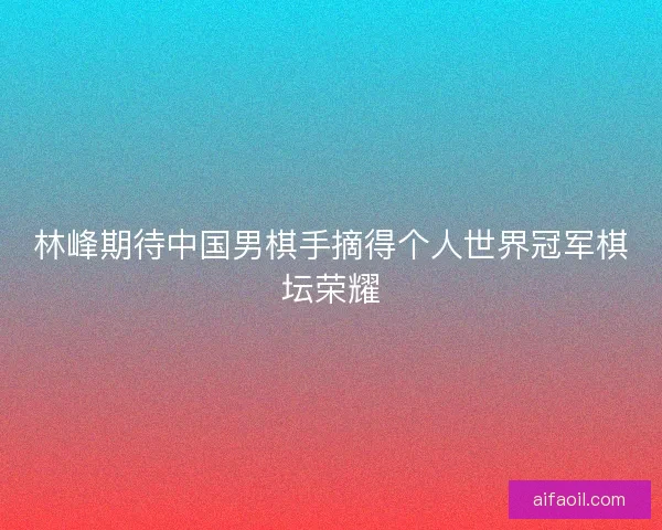 林峰期待中国男棋手摘得个人世界冠军棋坛荣耀