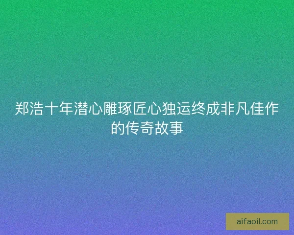 郑浩十年潜心雕琢匠心独运终成非凡佳作的传奇故事