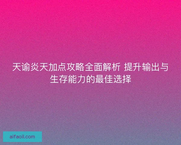 天谕炎天加点攻略全面解析 提升输出与生存能力的最佳选择 天谕炎天加点攻略全面解析 提升输出与生存能力的最佳选择
