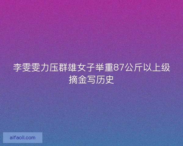 李雯雯力压群雄女子举重87公斤以上级摘金写历史
