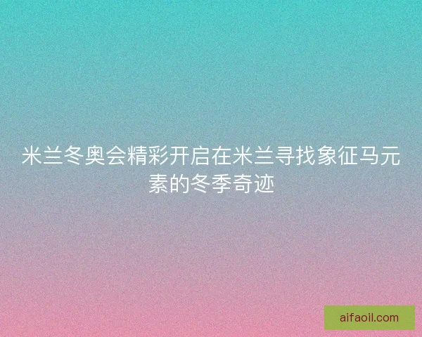 米兰冬奥会精彩开启在米兰寻找象征马元素的冬季奇迹
