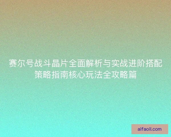 赛尔号战斗晶片全面解析与实战进阶搭配策略指南核心玩法全攻略篇