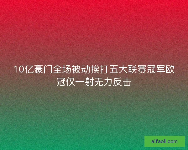 10亿豪门全场被动挨打五大联赛冠军欧冠仅一射无力反击