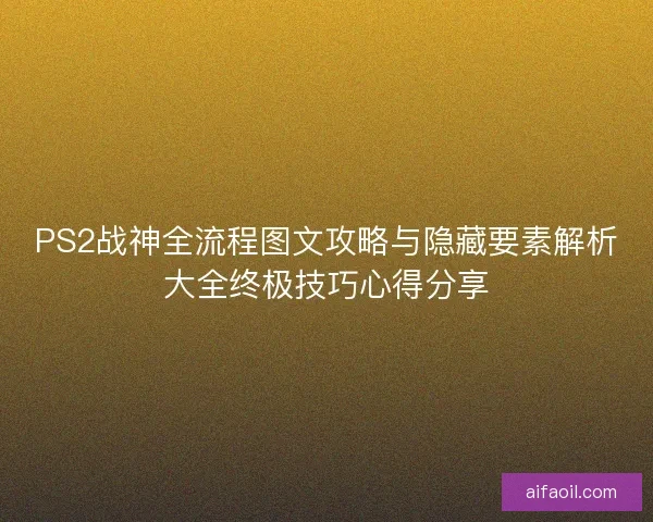 PS2战神全流程图文攻略与隐藏要素解析大全终极技巧心得分享