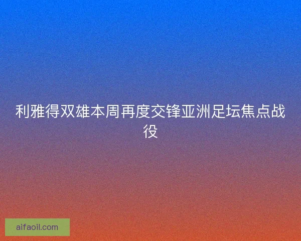 利雅得双雄本周再度交锋亚洲足坛焦点战役