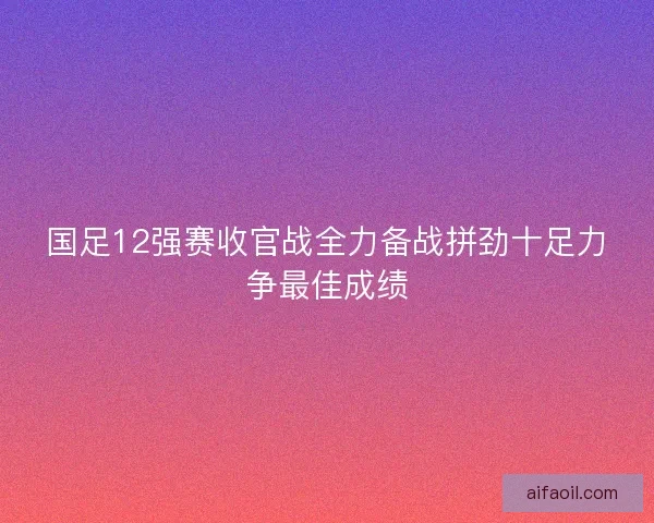 国足12强赛收官战全力备战拼劲十足力争最佳成绩