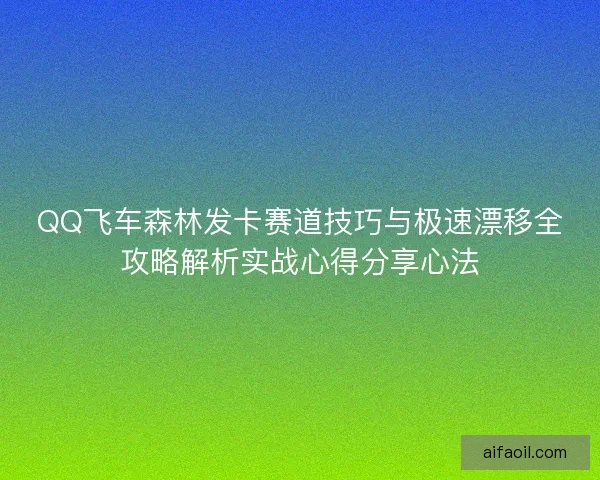 QQ飞车森林发卡赛道技巧与极速漂移全攻略解析实战心得分享心法 QQ飞车森林发卡赛道技巧与极速漂移全攻略解析实战心得分享心法