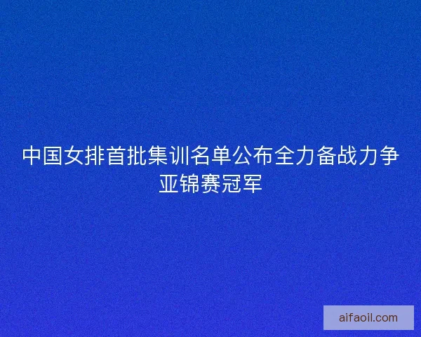 中国女排首批集训名单公布全力备战力争亚锦赛冠军