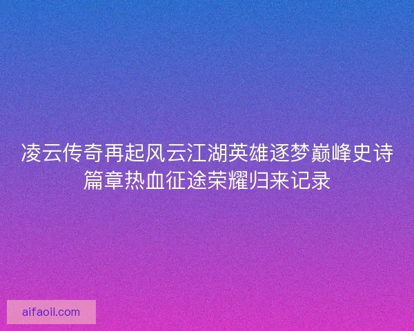 凌云传奇再起风云江湖英雄逐梦巅峰史诗篇章热血征途荣耀归来记录