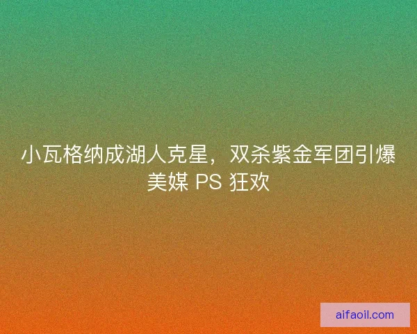 小瓦格纳成湖人克星，双杀紫金军团引爆美媒 PS 狂欢