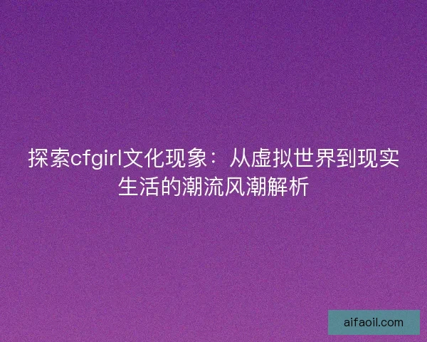 探索cfgirl文化现象：从虚拟世界到现实生活的潮流风潮解析