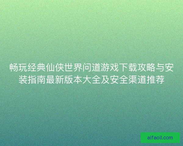 畅玩经典仙侠世界问道游戏下载攻略与安装指南最新版本大全及安全渠道推荐