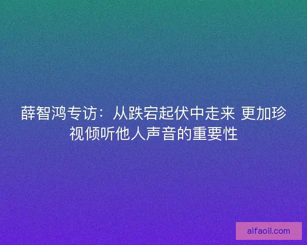 薛智鸿专访:从跌宕起伏中走来 更加珍视倾听他人声音的重要性 薛智鸿专访:从跌宕起伏中走来 更加珍视倾听他人声音的重要性