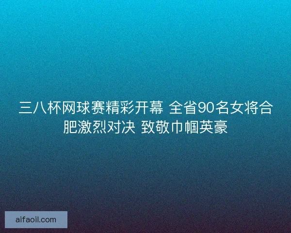 三八杯网球赛精彩开幕 全省90名女将合肥激烈对决 致敬巾帼英豪 三八杯网球赛精彩开幕 全省90名女将合肥激烈对决 致敬巾帼英豪