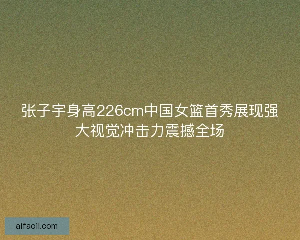 张子宇身高226cm中国女篮首秀展现强大视觉冲击力震撼全场 张子宇身高226cm中国女篮首秀展现强大视觉冲击力震撼全场