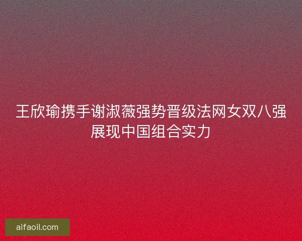王欣瑜携手谢淑薇强势晋级法网女双八强展现中国组合实力 王欣瑜携手谢淑薇强势晋级法网女双八强展现中国组合实力