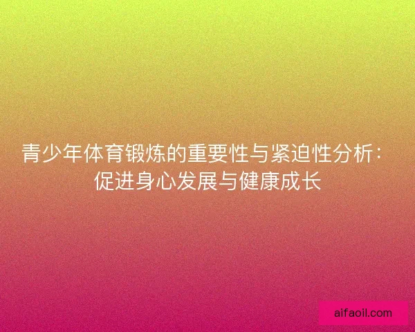青少年体育锻炼的重要性与紧迫性分析:促进身心发展与健康成长 青少年体育锻炼的重要性与紧迫性分析:促进身心发展与健康成长