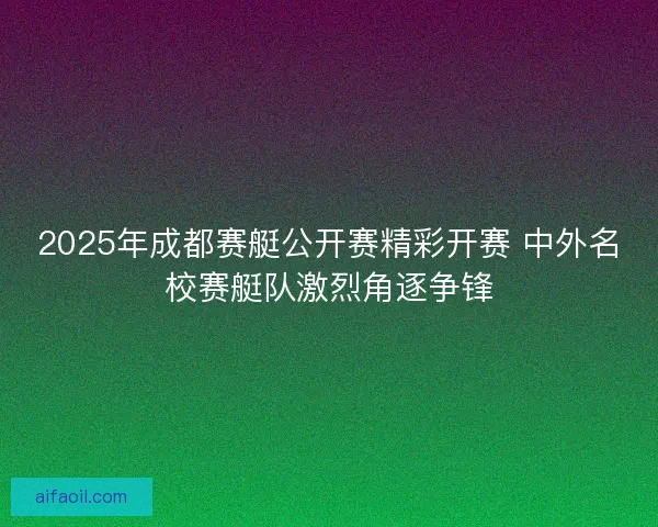 2025年成都赛艇公开赛精彩开赛 中外名校赛艇队激烈角逐争锋