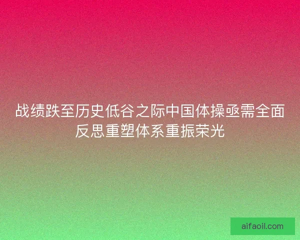 战绩跌至历史低谷之际中国体操亟需全面反思重塑体系重振荣光