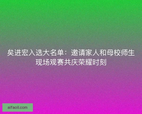 矣进宏入选大名单：邀请家人和母校师生现场观赛共庆荣耀时刻