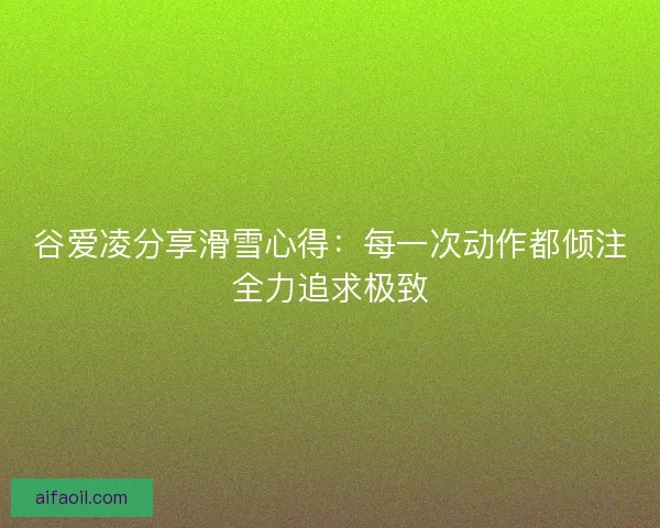 谷爱凌分享滑雪心得：每一次动作都倾注全力追求极致