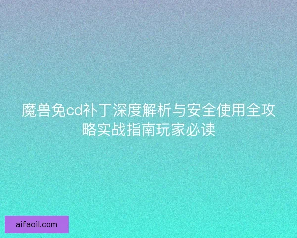 魔兽免cd补丁深度解析与安全使用全攻略实战指南玩家必读