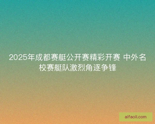 2025年成都赛艇公开赛精彩开赛 中外名校赛艇队激烈角逐争锋