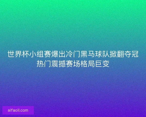 世界杯小组赛爆出冷门黑马球队掀翻夺冠热门震撼赛场格局巨变