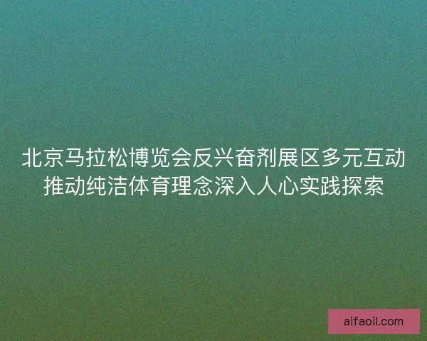 北京马拉松博览会反兴奋剂展区多元互动推动纯洁体育理念深入人心实践探索