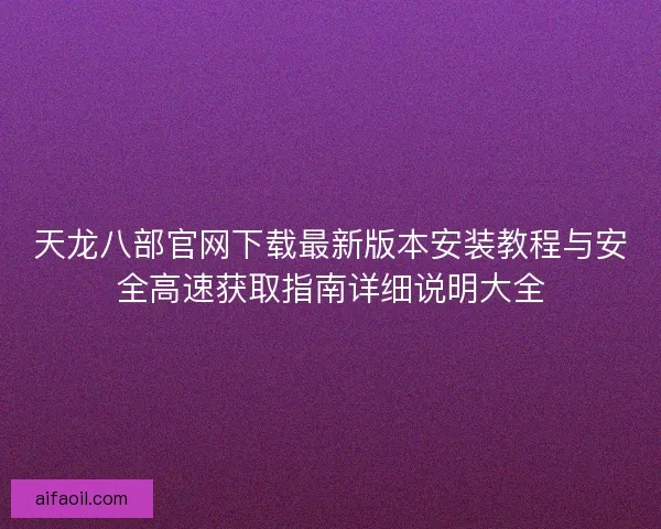 天龙八部官网下载最新版本安装教程与安全高速获取指南详细说明大全