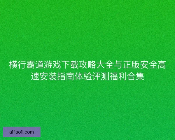横行霸道游戏下载攻略大全与正版安全高速安装指南体验评测福利合集