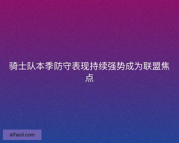 骑士队本季防守表现持续强势成为联盟焦点