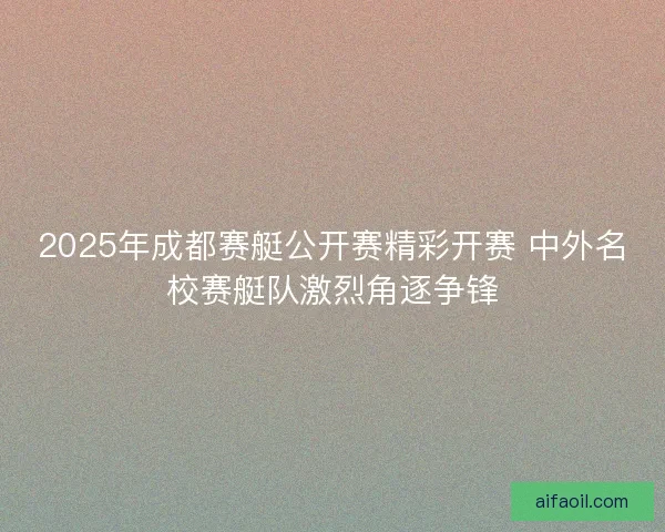 2025年成都赛艇公开赛精彩开赛 中外名校赛艇队激烈角逐争锋