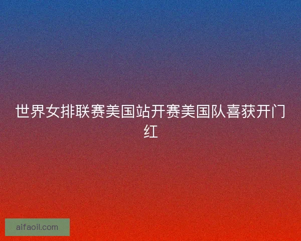 世界女排联赛美国站开赛美国队喜获开门红
