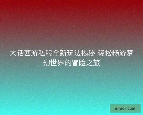 大话西游私服全新玩法揭秘 轻松畅游梦幻世界的冒险之旅 大话西游私服全新玩法揭秘 轻松畅游梦幻世界的冒险之旅