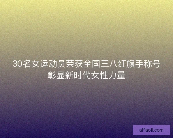30名女运动员荣获全国三八红旗手称号彰显新时代女性力量