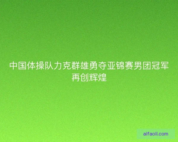 中国体操队力克群雄勇夺亚锦赛男团冠军再创辉煌
