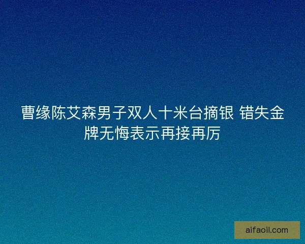 曹缘陈艾森男子双人十米台摘银 错失金牌无悔表示再接再厉 曹缘陈艾森男子双人十米台摘银 错失金牌无悔表示再接再厉